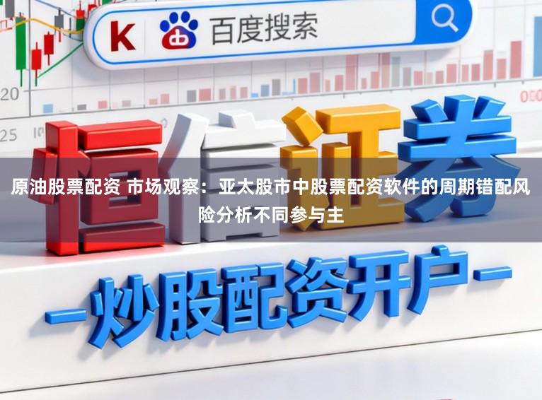 原油股票配资 市场观察：亚太股市中股票配资软件的周期错配风险分析不同参与主
