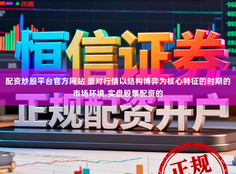 配资炒股平台官方网站 面对行情以结构博弈为核心特征的时期的市场环境，实盘股票配资的