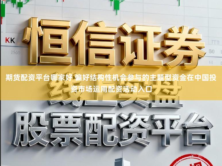 期货配资平台哪家好 偏好结构性机会参与的主题型资金在中国投资市场运用配资活动入口