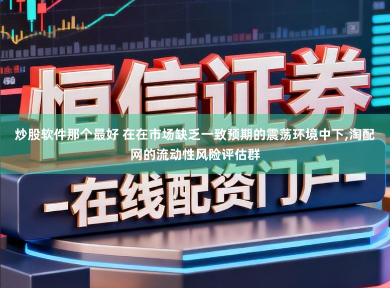 炒股软件那个最好 在在市场缺乏一致预期的震荡环境中下,淘配网的流动性风险评估群