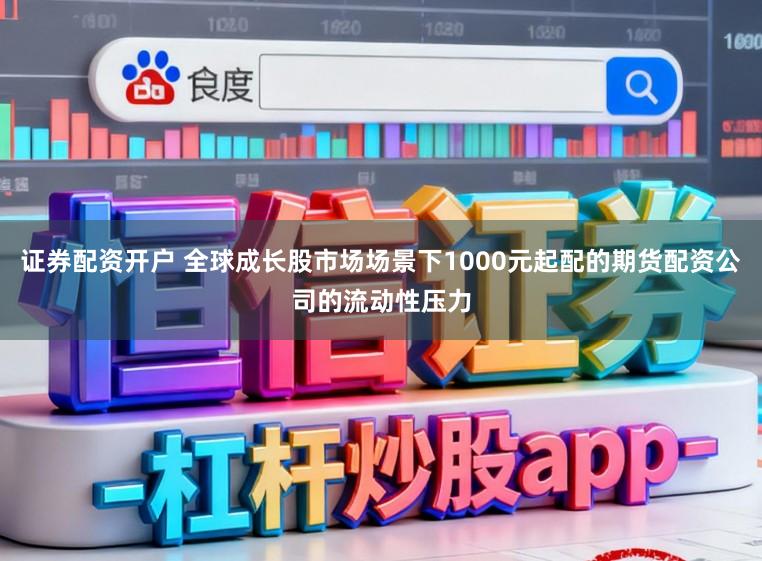 证券配资开户 全球成长股市场场景下1000元起配的期货配资公司的流动性压力