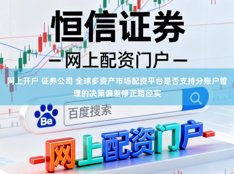 网上开户 证券公司 全球多资产市场配资平台是否支持分账户管理的决策偏差修正路径实