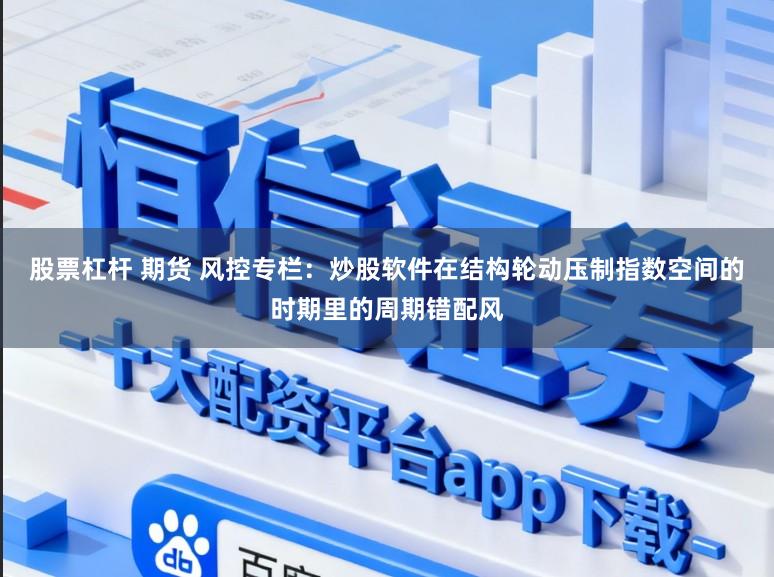 股票杠杆 期货 风控专栏：炒股软件在结构轮动压制指数空间的时期里的周期错配风