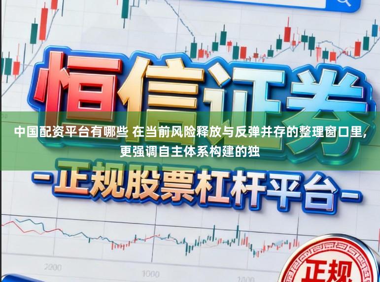 中国配资平台有哪些 在当前风险释放与反弹并存的整理窗口里，更强调自主体系构建的独