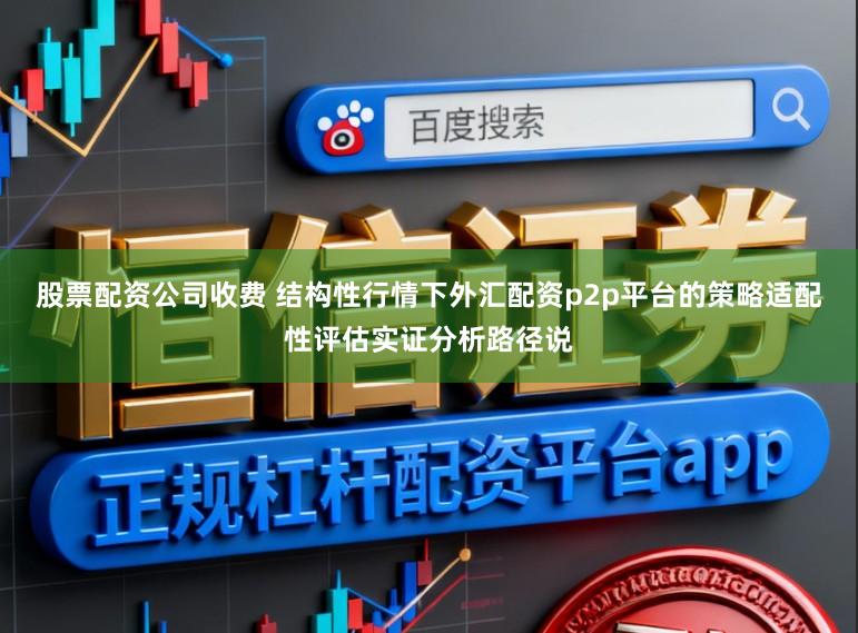 股票配资公司收费 结构性行情下外汇配资p2p平台的策略适配性评估实证分析路径说