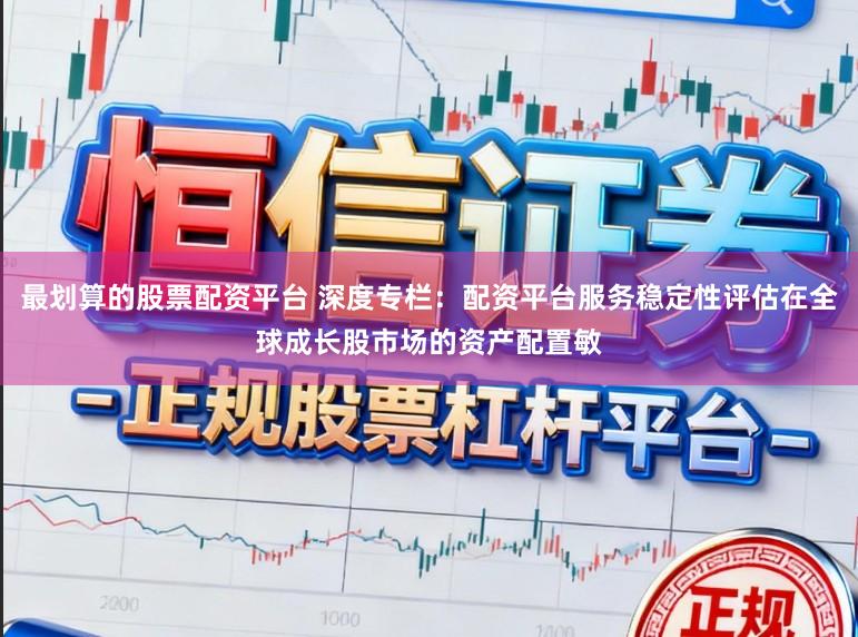 最划算的股票配资平台 深度专栏：配资平台服务稳定性评估在全球成长股市场的资产配置敏