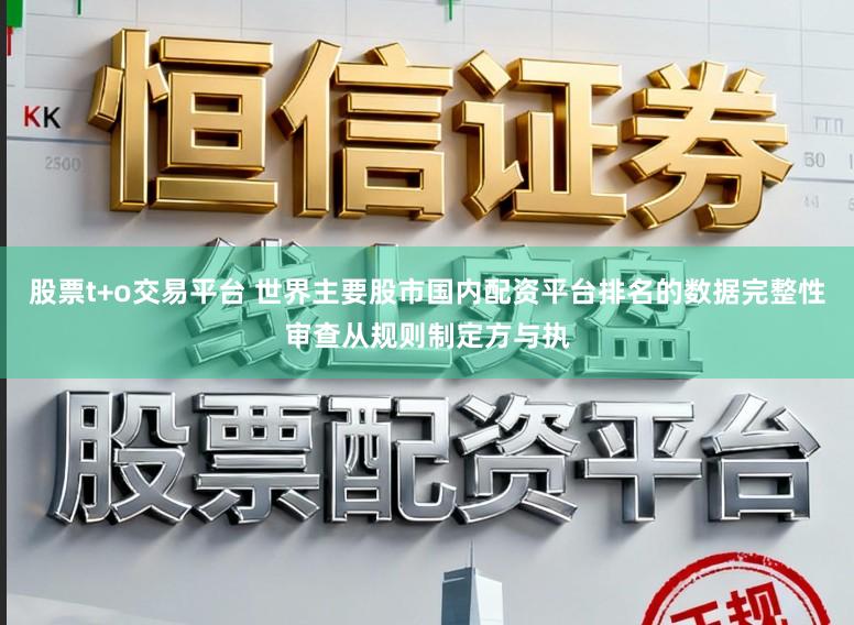 股票t+o交易平台 世界主要股市国内配资平台排名的数据完整性审查从规则制定方与执