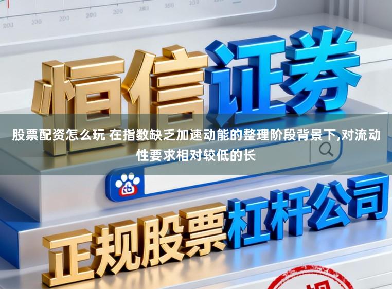 股票配资怎么玩 在指数缺乏加速动能的整理阶段背景下，对流动性要求相对较低的长