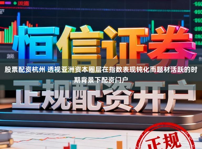 股票配资杭州 透视亚洲资本圈层在指数表现钝化而题材活跃的时期背景下配资门户