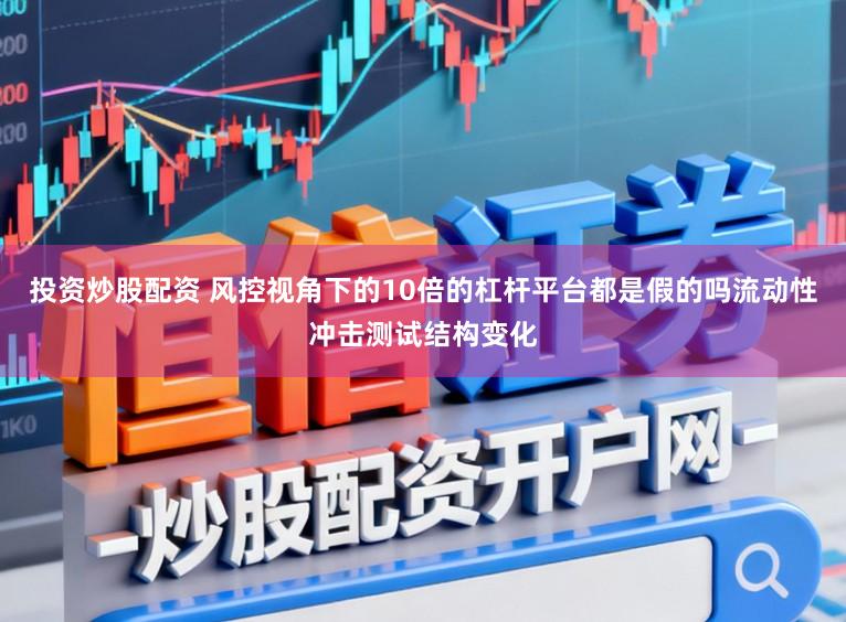 投资炒股配资 风控视角下的10倍的杠杆平台都是假的吗流动性冲击测试结构变化