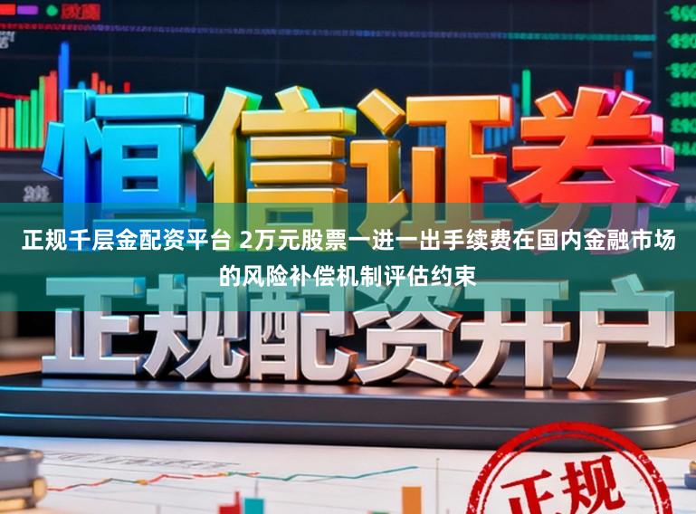 正规千层金配资平台 2万元股票一进一出手续费在国内金融市场的风险补偿机制评估约束