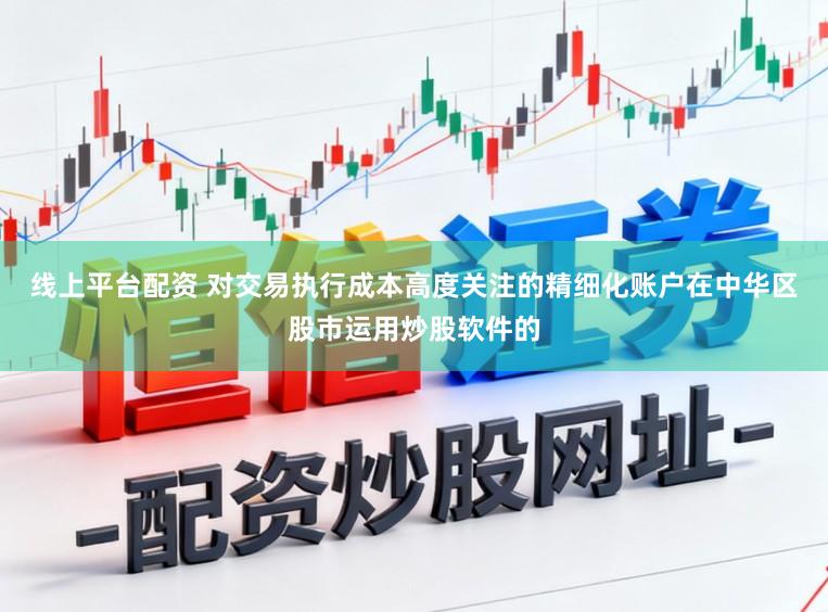 线上平台配资 对交易执行成本高度关注的精细化账户在中华区股市运用炒股软件的