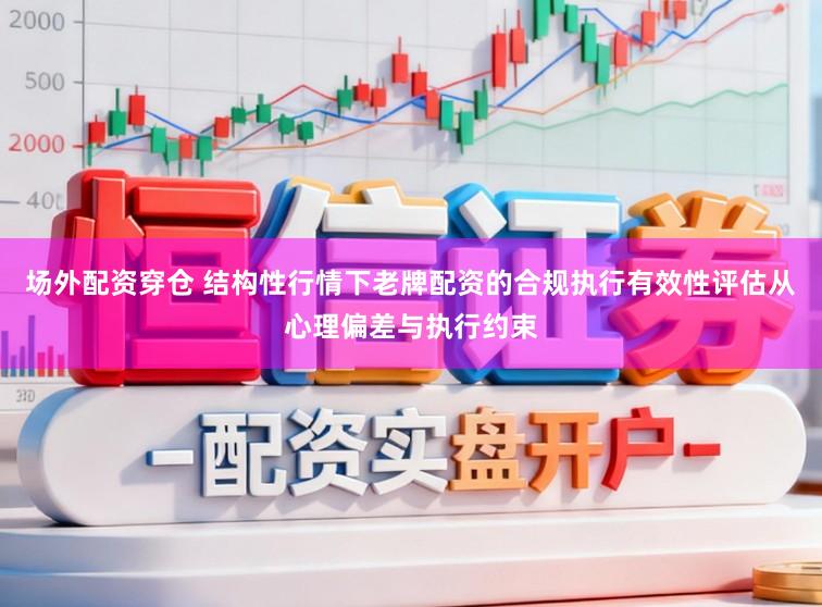 场外配资穿仓 结构性行情下老牌配资的合规执行有效性评估从心理偏差与执行约束