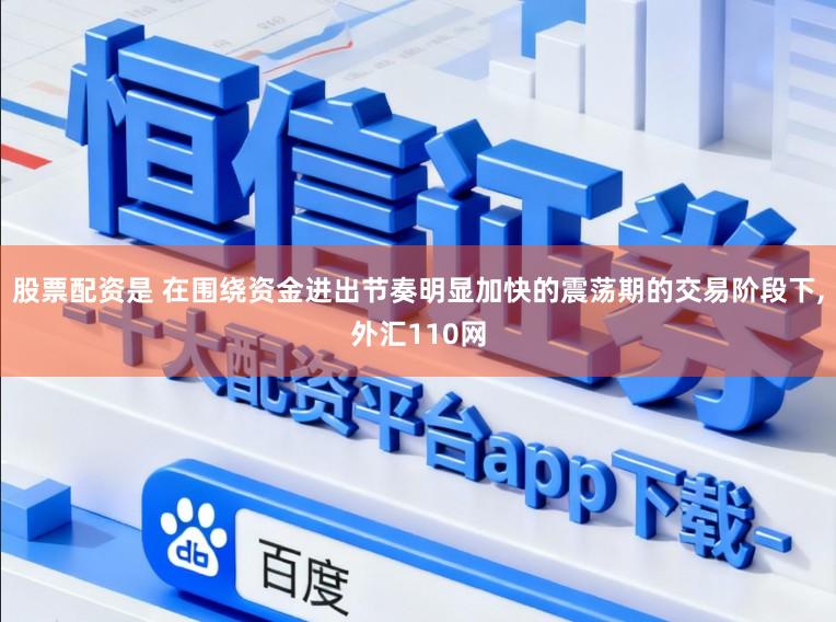 股票配资是 在围绕资金进出节奏明显加快的震荡期的交易阶段下,外汇110网
