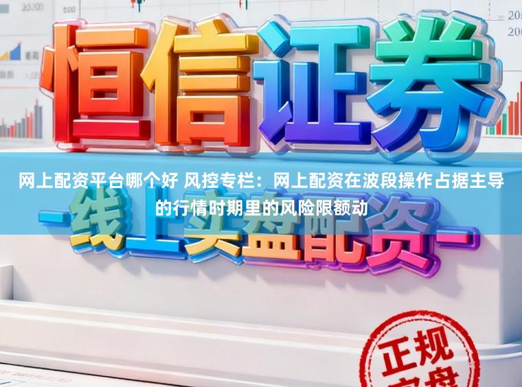 网上配资平台哪个好 风控专栏：网上配资在波段操作占据主导的行情时期里的风险限额动
