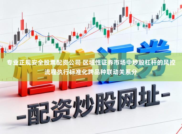 专业正规安全股票配资公司 区域性证券市场中炒股杠杆的风控流程执行标准化跨品种联动关系分