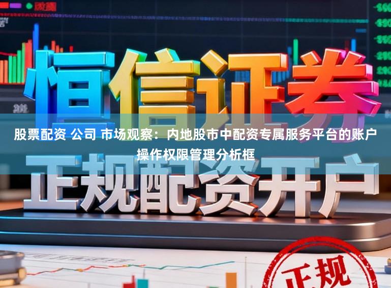 股票配资 公司 市场观察：内地股市中配资专属服务平台的账户操作权限管理分析框