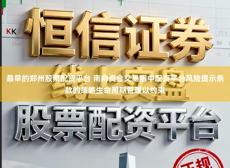 最早的郑州股票配资平台 南向资金交易圈中配资平台风险提示条款的策略生命周期管理以约束