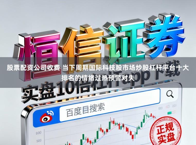 股票配资公司收费 当下周期国际科技股市场炒股杠杆平台十大排名的情绪过热预警对失