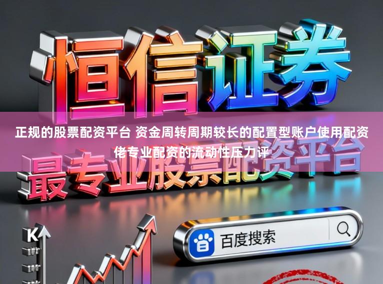 正规的股票配资平台 资金周转周期较长的配置型账户使用配资佬专业配资的流动性压力评