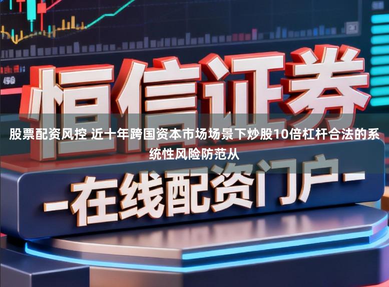 股票配资风控 近十年跨国资本市场场景下炒股10倍杠杆合法的系统性风险防范从