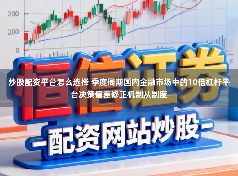 炒股配资平台怎么选择 季度周期国内金融市场中的10倍杠杆平台决策偏差修正机制从制度