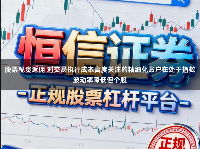 股票配资返佣 对交易执行成本高度关注的精细化账户在处于指数波动率降低但个股