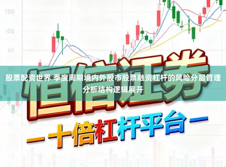 股票配资世界 季度周期境内外股市股票融资杠杆的风险分层管理分析结构逻辑展开