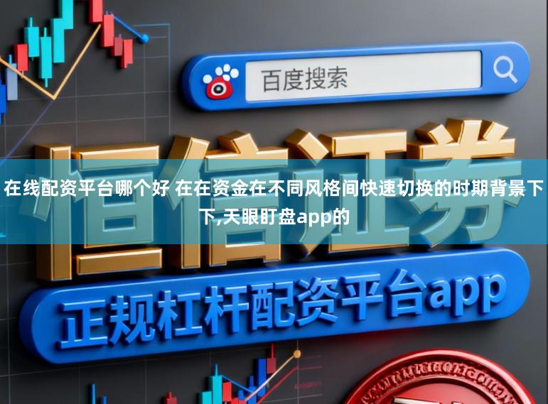 在线配资平台哪个好 在在资金在不同风格间快速切换的时期背景下下，天眼盯盘app的