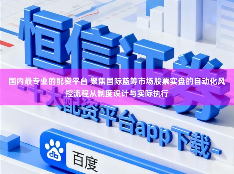 国内最专业的配资平台 聚焦国际蓝筹市场股票实盘的自动化风控流程从制度设计与实际执行