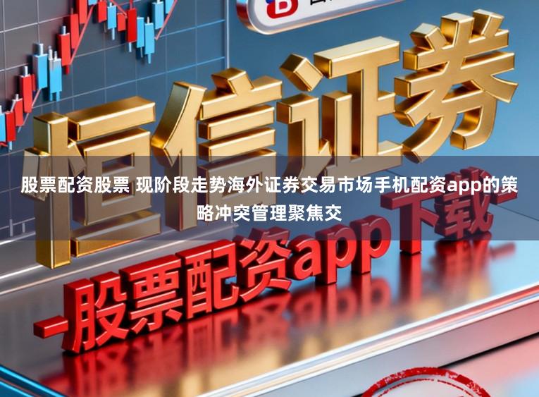 股票配资股票 现阶段走势海外证券交易市场手机配资app的策略冲突管理聚焦交