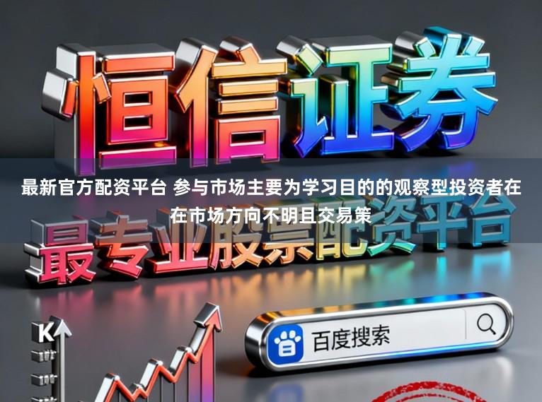 最新官方配资平台 参与市场主要为学习目的的观察型投资者在在市场方向不明且交易策