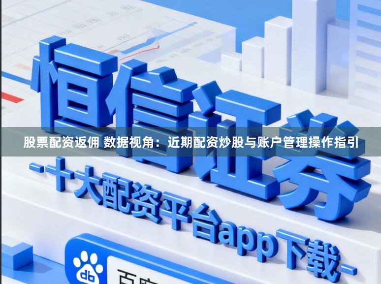 股票配资返佣 数据视角：近期配资炒股与账户管理操作指引
