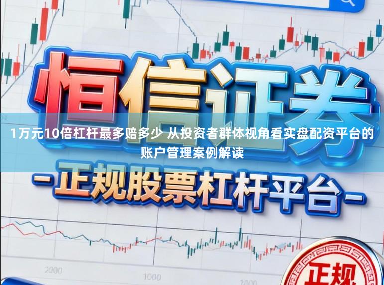 1万元10倍杠杆最多赔多少 从投资者群体视角看实盘配资平台的账户管理案例解读