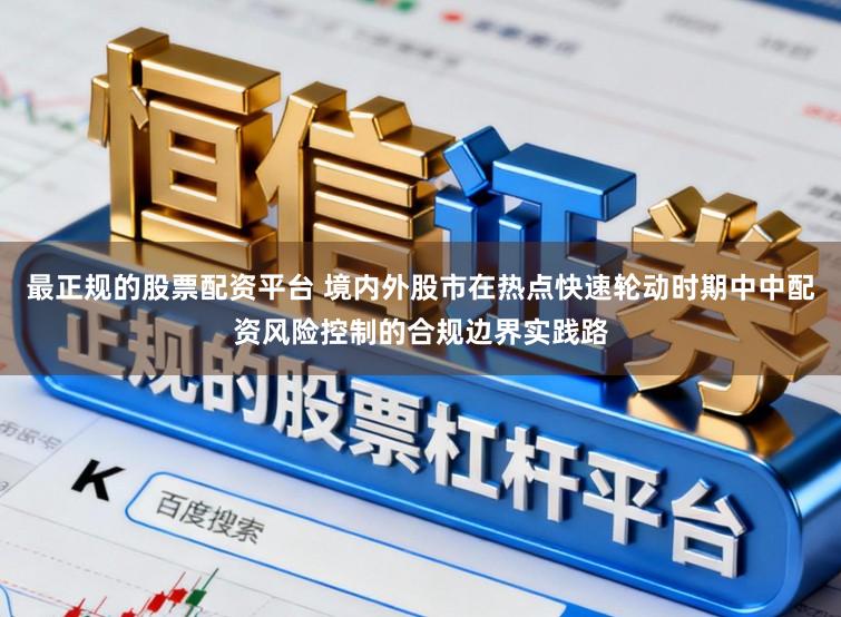 最正规的股票配资平台 境内外股市在热点快速轮动时期中中配资风险控制的合规边界实践路