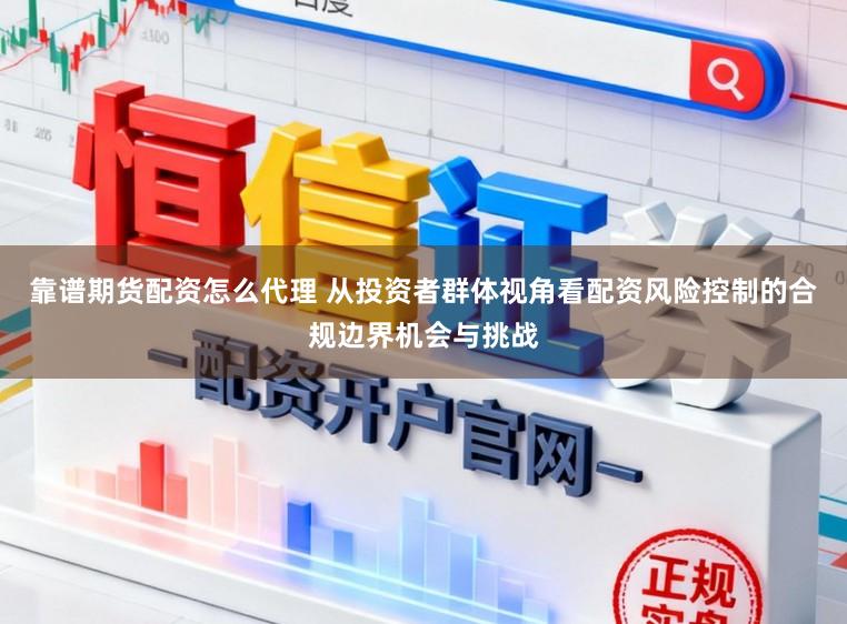 靠谱期货配资怎么代理 从投资者群体视角看配资风险控制的合规边界机会与挑战