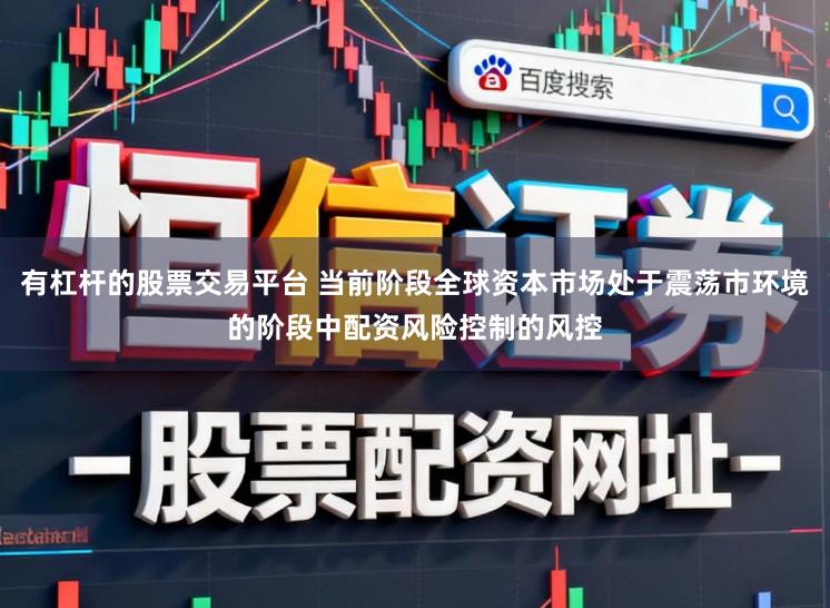 有杠杆的股票交易平台 当前阶段全球资本市场处于震荡市环境的阶段中配资风险控制的风控