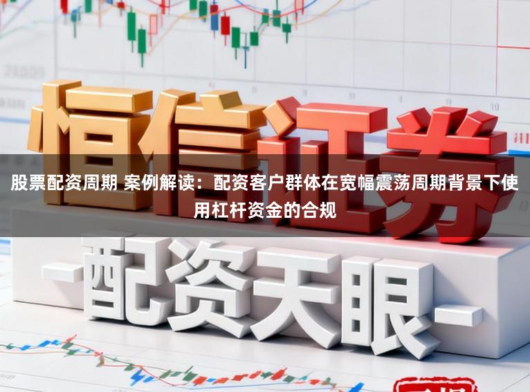 股票配资周期 案例解读：配资客户群体在宽幅震荡周期背景下使用杠杆资金的合规
