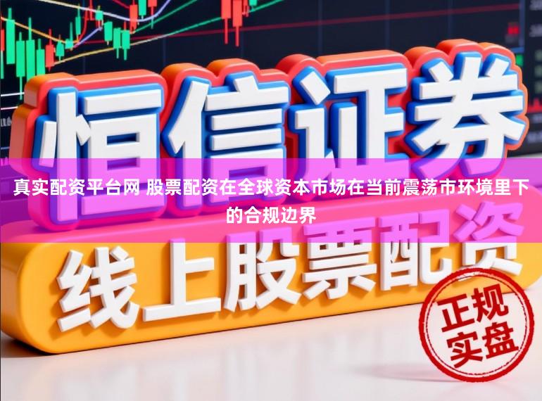 真实配资平台网 股票配资在全球资本市场在当前震荡市环境里下的合规边界