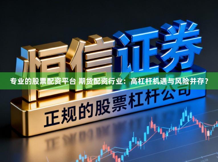 专业的股票配资平台 期货配资行业：高杠杆机遇与风险并存？
