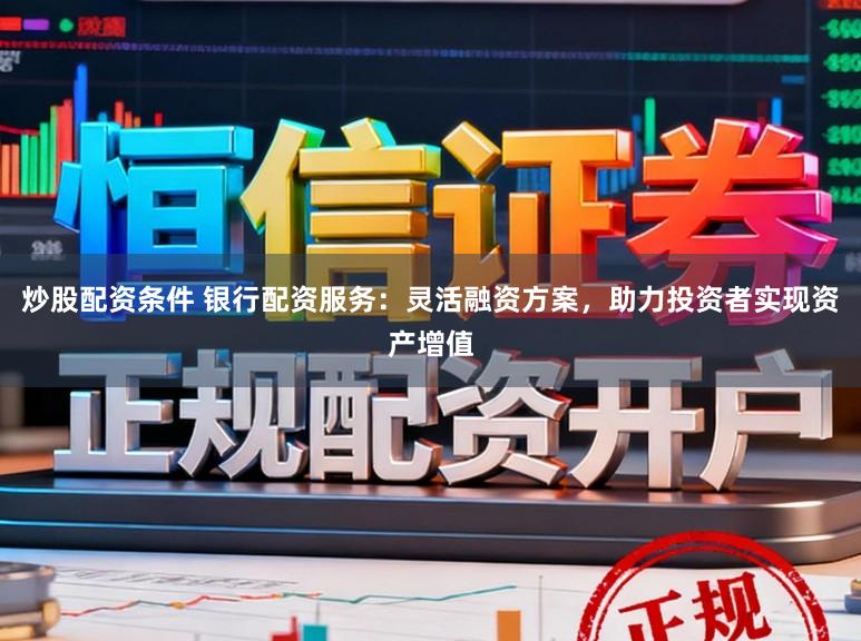 炒股配资条件 银行配资服务：灵活融资方案，助力投资者实现资产增值