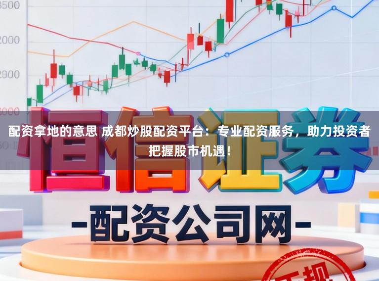 配资拿地的意思 成都炒股配资平台:专业配资服务,助力投资者把握股市机遇!