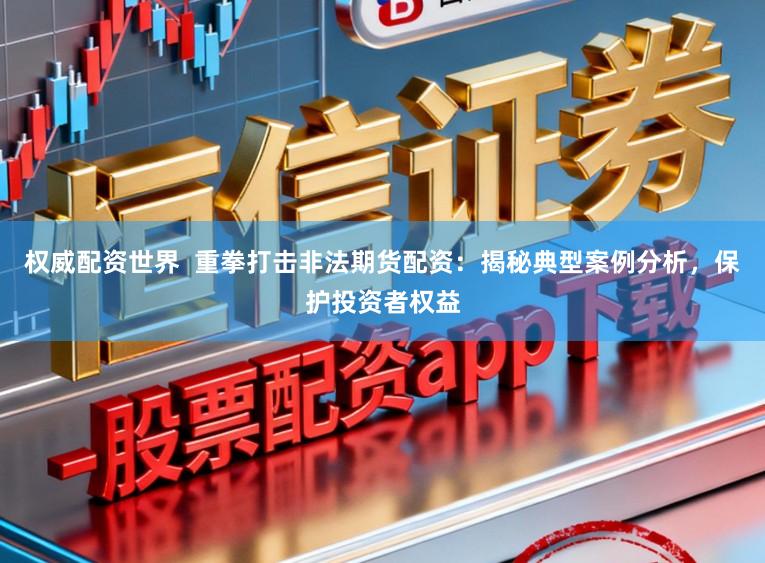 权威配资世界  重拳打击非法期货配资：揭秘典型案例分析，保护投资者权益