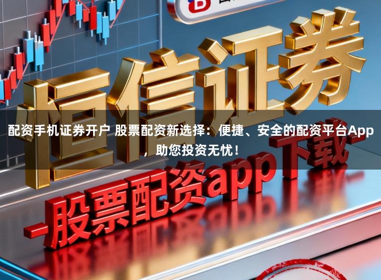 配资手机证券开户 股票配资新选择：便捷、安全的配资平台App，助您投资无忧！