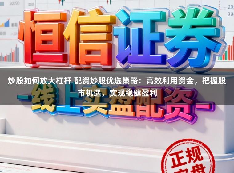 炒股如何放大杠杆 配资炒股优选策略:高效利用资金,把握股市机遇,实现稳健盈利