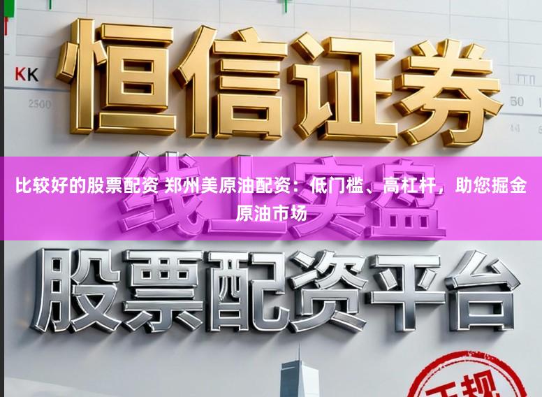 比较好的股票配资 郑州美原油配资：低门槛、高杠杆，助您掘金原油市场