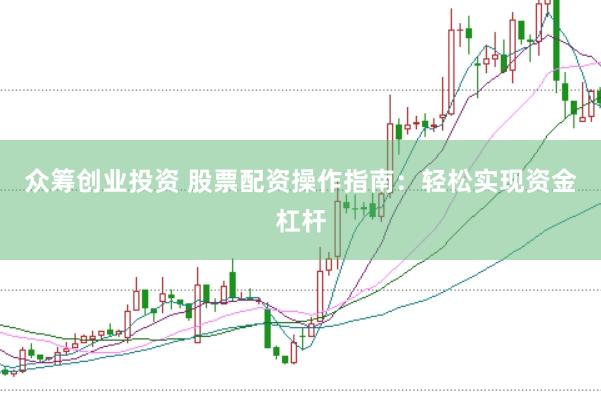 众筹创业投资 股票配资操作指南：轻松实现资金杠杆