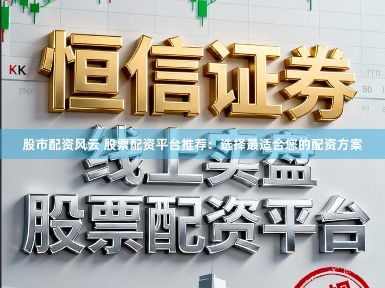 股市配资风云 股票配资平台推荐：选择最适合您的配资方案