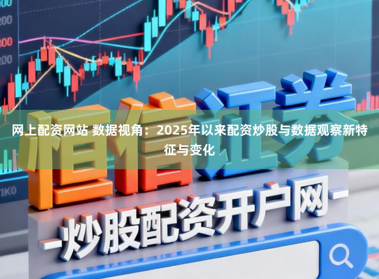 网上配资网站 数据视角:2025年以来配资炒股与数据观察新特征与变化