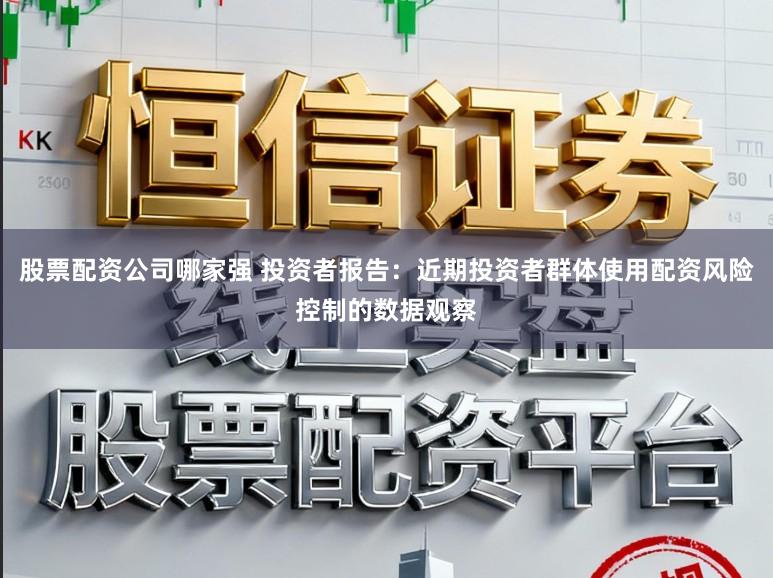 股票配资公司哪家强 投资者报告：近期投资者群体使用配资风险控制的数据观察